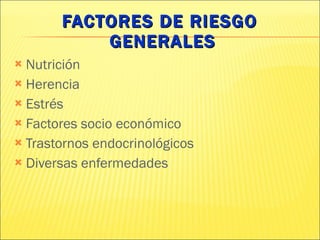 FACTORES DE RIESGO  GENERALES Nutrición Herencia Estrés Factores socio económico Trastornos endocrinológicos Diversas enfermedades 