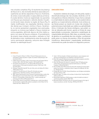 domínio conexo                                                                                                                       Etiologia das más oclusões: perspectiva clínica (parte III) – fissuras labiopalatinas




                 más oclusões complexas (Fig. 4) resultantes da presença                                         CONCLUSÕES FINAIS
                 da fissura em si, das anomalias dentárias associadas prin-
                 cipalmente aos dentes adjacentes à fissura e, finalmente,                                           A presente coletânea de artigos, em três partes, expõe a
                 da atresia ocasionada pelas cirurgias plásticas primárias.                                      diversificada etiologia das más oclusões, dividindo-a em fa-
                 A arcada dentária mostra-se segmentada nos pacientes                                            tores genéticos e fatores ambientais. O que chama a atenção
                 com fissuras que atravessam o rebordo alveolar. A ausên-                                        é a simplicidade do sistema adotado: ou tem predominância
                 cia de tecido ósseo alveolar na região da fissura (Fig. 5)                                      genética ou é essencialmente ambiental, muito embora es-
                 impõe modificações nas angulações dentárias naturais                                            ses fatores possam se mesclar em muitas más oclusões. É
                 dos dentes que irrompem vizinhos à fissura. Geralmen-                                           justamente essa simplicidade que celebra sua aplicabilidade
                 te, os caninos apresentam angulações mais acentuadas,                                           clínica. A distinção dos fatores etiológicos, que podem ou
                 enquanto os incisivos que ladeiam a fissura mostram-se                                          não ser alterados pelo homem, aponta os limites de nossa
                 contra-angulados, definindo desvios da linha média su-                                          especialidade na prevenção, tratamento e estabilização de
                 perior nos casos de fissuras unilaterais. O procedimento                                        irregularidades dentofaciais. Além disso, ao entender o peso
                 de enxerto ósseo alveolar secundário, realizado no final                                        da genética na causalidade das más oclusões, o profissional
                 da dentadura mista, imediatamente antes da erupção do                                           pode prever as chances de parentes e filhos de pacientes
                 canino permanente adjacente, soluciona essa limitação                                           ortodônticos desenvolverem irregularidades semelhantes,
                 alveolar na reabilitação bucal13.                                                               aumentando seu poder de realizar um diagnóstico precoce.




                 Referências

                 1.	 Carinci F, Scapoli L, Palmieri A, Zollino I, Pezzetti F. Human genetic factors in           9.	 Saxén I. Cleft lip and palate in Finland: parental histories, course of pregnancy and
                     nonsyndromic cleft lip and palate: an update. Int J Pediatr Otorhinolaryngol. 2007              selected environmental factors. Int J Epidemiol. 1974 Sep;3(3):263-70.
                     Oct;71(10):1509-19.                                                                         10.	Shaw GM, Lammer EJ. Maternal periconceptional alcohol consumption and risk for
                 2.	 Clark JD, Mossey PA, Sharp L, Little J. Socioeconomic status and orofacial clefts in            orofacial clefts. J Pediatr. 1999 Mar;134(3):298-303.
                     Scotland, 1989 to 1998. Cleft Palate Craniofac J. 2003 Sep;40(5):481-5.                     11.	Shaw GM, Wasserman CR, Murray JC, Lammer EJ. Infant TGF-alpha genotype,
                 3.	 Devriendt K, Fryns JP, Mortier G, van Thienen MN, Keymolen K. The                               orofacial clefts, and maternal periconceptional multivitamin use. Cleft Palate
                     annual incidence of DiGeorge/velocardiofacial syndrome. J Med Genet. 1998                       Craniofac J. 1998 Jul;35(4):366-70.
                     Sep;35(9):789-90.                                                                           12.	Silva OG Filho, Ferrari FM Jr, Rocha DL, Freitas JAS. Classificação das fissuras lábio-
                 4.	 Hartridge T, Illing HM, Sandy JR. The role of folic acid in oral clefting. Br J Orthod.         palatais: breve histórico, considerações clínicas e sugestão de modificação. Rev Bras
                     1999 Jun;26(2):115-20.                                                                          Cir. 1992;82(2):59-65.
                 5.	 Loffredo LC, Souza JM, Freitas JA, Mossey PA. Oral clefts and vitamin                       13.	Trindade IEK, Silva OG Filho. Fissuras labiopalatinas: uma abordagem interdisciplinar.
                     supplementation. Cleft Palate Craniofac J. 2001 Jan;38(1):76-83.                                São Paulo: Ed Santos; 2007.
                 6.	 MRC Vitamin Study Research Group. Prevention of neural tube defects: results of the         14.	Wong FK, Hagg U. An update on the aetiology of orofacial clefts. Hong Kong Med J.
                     Medical Research Council Vitamin Study. Lancet. 1991 Jul 20;338(8760):131-7.                    2004 Oct;10(5):331-6.
                 7.	 Mossey PA. The heritability of malocclusion: Part 1 - genetics, principles and              15.	World Health Organization. Global strategies to reduce the health-care burden of
                     terminology. Br J Orthod. 1999 Jun;26(2):103-13.                                                craniofacial anomalies. Genebra: WHO 2002.
                 8.	 Nagem H Filho, Moraes N, Rocha RGF. Contribuição para o estudo da prevalência               16.	Wyszynski DF, Beaty TH. Review of the role of potential teratogens in the origin of
                     das más formações congênitas lábio-palatais na população escolar de Bauru. Rev Fac              human nonsyndromic oral clefts. Teratology. 1996 May;53(5):309-17.
                     Odontol São Paulo. 1968;6(2):111-28.




                                                                                                                         Endereço para correspondência
                                                                                                                         Daniela G. Garib
                                                                                                                         Al. Octávio Pinheiro Brisola 9-75 – 17.012-901 - Bauru / SP
                                                                                                                         E-mail: dgarib@uol.com.br




            36                                             Rev Clín Ortod Dental Press. 2010 ago-set;9(4):30-6
 