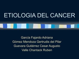 ETIOLOGIA DEL CANCER García Fajardo Adriana Gómez Mendoza Gertrudis del Pilar Guevara Gutiérrez Cesar Augusto Valle Chantack Ruben 