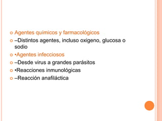  Agentes químicos y farmacológicos
 –Distintos agentes, incluso oxigeno, glucosa o
  sodio
 •Agentes infecciosos

 –Desde virus a grandes parásitos

 •Reacciones inmunológicas

 –Reacción anafiláctica
 