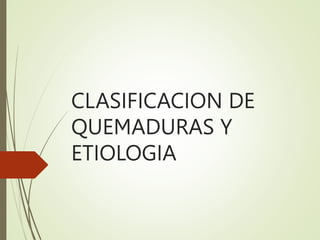 CLASIFICACION DE
QUEMADURAS Y
ETIOLOGIA
 