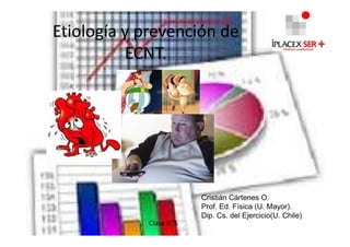 Etiología y prevención de
          ECNT.




                        Cristián Cártenes O.
                        Prof. Ed. Física (U. Mayor).
                        Dip. Cs. del Ejercicio(U. Chile)
            Clase N°5
 