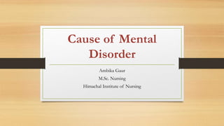 Cause of Mental
Disorder
Ambika Gaur
M.Sc. Nursing
Himachal Institute of Nursing
 