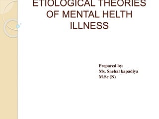 ETIOLOGICAL THEORIES
OF MENTAL HELTH
ILLNESS
Prepared by:
Ms. Snehal kapadiya
M.Sc (N)
 