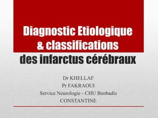 Diagnostic Etiologique
& classifications
des infarctus cérébraux
Dr KHELLAF
Pr FAKRAOUI
Service Neurologie - CHU Benbadis
CONSTANTINE
 