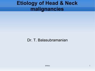 Etiology of Head & Neck malignancies Dr. T. Balasubramanian 