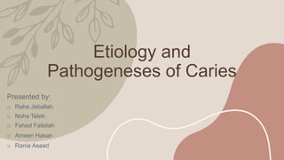 Etiology and
Pathogeneses of Caries
Presented by:
o Raha Jaballah
o Noha Teleb
o Fahad Fallatah
o Ameen Hasan
o Rania Asaad
 
