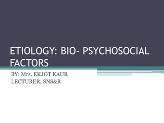 ETIOLOGY: BIO- PSYCHOSOCIAL
FACTORS
BY: Mrs. EKJOT KAUR
LECTURER, SNS&R
 