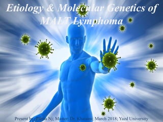 Etiology & Molecular Genetics of
MALT Lymphoma
Present by: Parisa Nj; Master: Dr. Khatami; March 2018; Yazd University
 