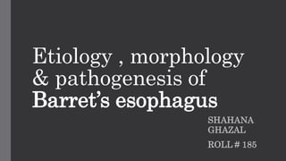 Etiology , morphology
& pathogenesis of
Barret’s esophagus
SHAHANA
GHAZAL
ROLL # 185
 
