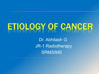 ETIOLOGY OF CANCER
Dr. Abhilash G
JR-1 Radiotherapy
SRMSIMS
 