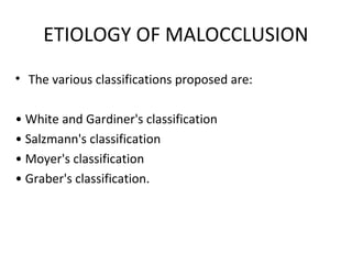 ETIOLOGY OF MALOCCLUSION
• The various classifications proposed are:

• White and Gardiner's classification
• Salzmann's classification
• Moyer's classification
• Graber's classification.
 