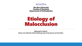 ‫الرحيم‬‫الرحمن‬‫هللا‬‫بسم‬
Ibn Sina University
Faculty of Dentistry
Department of Orthodontics
Etiology of
Malocclusion
Mohanad H. Elsherif
BDS (U of K), MFD RCSI, MFDS RCPS(Glasg), MSc (Orthodontics), M.Orth RCSEd
 