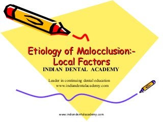Etiology of Malocclusion:-Etiology of Malocclusion:-
Local FactorsLocal Factors
www.indiandentalacademy.com
INDIAN DENTAL ACADEMY
Leader in continuing dental education
www.indiandentalacademy.com
 
