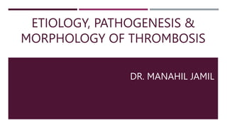 ETIOLOGY, PATHOGENESIS &
MORPHOLOGY OF THROMBOSIS
DR. MANAHIL JAMIL
 