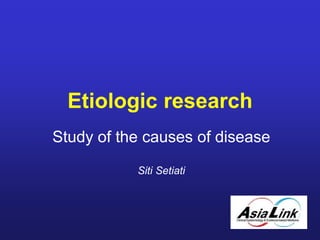 Etiologic research
Study of the causes of disease
Siti Setiati
 