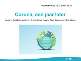 Corona, een jaar later
Inspiratienota 122, maart 2021
1
Auteurs: Hans Diels, Jochanan Eynikel, Serge Huyghe, Geert Janssens en Gino Vijncke
 