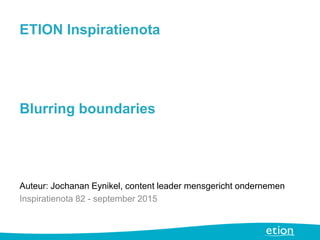 ETION Inspiratienota
Blurring boundaries
Auteur: Jochanan Eynikel, content leader mensgericht ondernemen
Inspiratienota 82 - september 2015
 