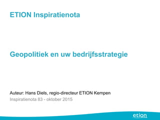 ETION Inspiratienota
Geopolitiek en uw bedrijfsstrategie
Auteur: Hans Diels, regio-directeur ETION Kempen
Inspiratienota 83 - oktober 2015
 