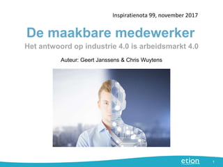 De maakbare medewerker
Inspiratienota 99, november 2017
1
Auteur: Geert Janssens & Chris Wuytens
Het antwoord op industrie 4.0 is arbeidsmarkt 4.0
 