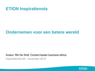 ETION Inspiratienota
Ondernemen voor een betere wereld
Auteur: Rik De Wulf, Content leader business ethics
Inspiratienota 84 - november 2015
 