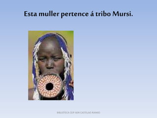 Esta muller pertence á tribo Mursi.
BIBLIOTECA CEIP ADR CASTELAO RIANXO
 