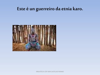 Este é un guerreiro da etnia karo.
BIBLIOTECA CEIP ADR CASTELAO RIANXO
 