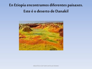 En Etiopía encontramos diferentes paisaxes.
Este é o deserto deDanakil
BIBLIOTECA CEIP ADR CASTELAO RIANXO
 