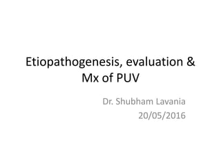 Etiopathogenesis, evaluation &
Mx of PUV
Dr. Shubham Lavania
20/05/2016
 