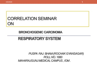 CORRELATION SEMINAR
ON
BRONCHOGENIC CARCINOMA
RESPIRATORY SYSTEM
PUSPA RAJ BHAM(ROCHAKGYANSAGAR)
ROLLNO.1880
MAHARAJGUNJMEDICALCAMPUS,IOM.
4/9/2020 1
 