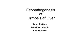 Etiopathogenesis
of
Cirrhosis of Liver
Karun Bhattarai
MBBS(Batch 2018)
BPKIHS, Nepal
 