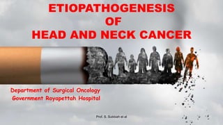 ETIOPATHOGENESIS
OF
HEAD AND NECK CANCER
Department of Surgical Oncology
Government Royapettah Hospital
Prof. S. Subbiah et al
 