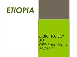 ETIOPIA
Lala Käser
2ºB
CEIP Rodamilans
29/05/13
 