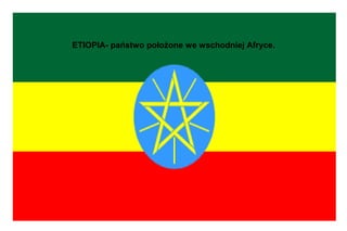 ETIOPIA- państwo położone we wschodniej Afryce.
 
