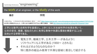 文部科学省、”工学系科学分野の研究動向（要旨） ”，2007 https://www.mext.go.jp/b_menu/shingi/gijyutu/gijyutu4/siryo/attach/1337416.htm
８大学工学部を中心とした 工学における教育プログラムに関する検討， 1998 http://www.eng.hokudai.ac.jp/jeep/08-10/pamph1.html
工学とは数学と自然科学を基礎とし、ときには人文社会科学の知見を用いて、
公共の安全、健康、福祉のために有用な事物や快適な環境を構築することを
目的とする学問である。
● 電気工学、機械工学、土木工学・・・があるように
ソフトウェアにも工学がある (1968～ とされる)
● それはどのようなものなのか？
特に既存の組込み教育で手薄な領域に着目して紹介する
Cambridge Dictionary: “engineering”
the work of an engineer, or the study of this work
働き 学問
 