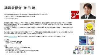 講演者紹介　池田 暁
SEPA(Software Engineering: a Practitioner's Approach)翻訳プロジェクトメンバー  
/ （特非）ソフトウェアテスト技術振興協会（ASTER） 理事  
/ クオリティアーツ　代表  
 
情報通信系某社にて組込みシステムの設計、品質保証業務を経て、技術支援部門にてテスト技術を中心にアジャイル開発や
MBD/SPL等の導入を支援。その後所属を移し医用系、自動車系ドメインの自社製品開発プロジェクトに参画、テスト管理業務
やプロセス活動に従事。  
そのほか、全社を対象としたテストプロセス改善や研究による新技術導入、教育など品質確保や効率向上、技術高度化に取り
組んできた。 
社外においてはNPO法人ASTER等に所属してソフトウェア開発技術の普及啓発活動に取り組んでいる。ASTER理事，NaITE代
表、SQiP運営委員，AFFORDD運営委員、CO-DEJIMA技術メンター等。  
現在はクオリティアーツ （屋号）として独立し、技術向上にまい進する企業に対してコンサルティング支援している。  
主な発表： 
　・JaSST'19 Hokkaido 基調講演  
　・JaSST'18 Kyushu 招待講演  
著書： 
　・実践ソフトウェアエンジニアリング第9版（共訳）  
　・SQuBOK Guide V3（共著）  
　・[改訂新版]マインドマップから始めるソフトウェアテスト（共著）  
　・ソフトウェアテストの基礎（共訳）、等。
 