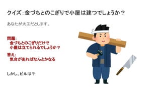 クイズ：金づちとのこぎりで小屋は建つでしょうか？
あなたが大工だとします。
問題：
　金づちとのこぎりだけで
　小屋は立てられるでしょうか？
答え：
　気合があればなんとかなる
しかし、ビルは？
 