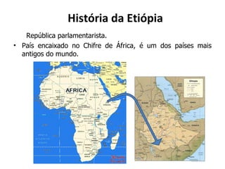 História da Etiópia República parlamentarista. País encaixado no Chifre de África, é um dos países mais antigos do mundo. 