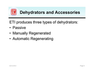 Dehydrators and Accessories

ETI produces three types of dehydrators:
• Passive
• Manually Regenerated
• Automatic Regenerating




02/21/2012                                 Page 5
 