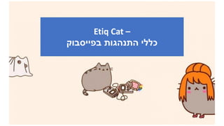 Etiq Cat –
‫בפייסבוק‬ ‫התנהגות‬ ‫כללי‬
 