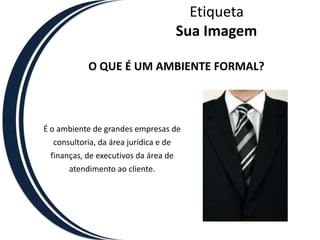 EtiquetaSua ImagemO QUE É UM AMBIENTE FORMAL?É o ambiente de grandes empresas de consultoria, da área jurídica e de finanças, de executivos da área de atendimento ao cliente. 