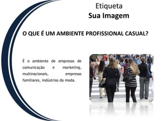 EtiquetaSua ImagemO QUE É UM AMBIENTE PROFISSIONAL CASUAL?É o ambiente de empresas de comunicação e marketing, multinacionais, empresas familiares, indústrias da moda. 