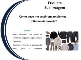 EtiquetaSua ImagemComo devo me vestir em ambientes profissionais casuais?Homens:Jeans misturado com peças de alfaiataria, calças de sarja e sapatos esportivos. Continue evitando a combinação tênis, jeans e camiseta. 