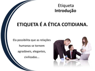 EtiquetaIntroduçãoETIQUETA É A ÉTICA COTIDIANA. Ela possibilita que as relações humanas se tornem agradáveis, elegantes, civilizadas...