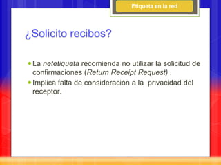 Etiqueta en la red




¿Solicito recibos?

 La netetiqueta recomienda no utilizar la solicitud de
  confirmaciones (Return Receipt Request) .
 Implica falta de consideración a la privacidad del
  receptor.
 