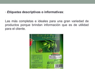 • Etiquetas descriptivas o informativas: 
Las más completas e ideales para una gran variedad de 
productos porque brindan información que es de utilidad 
para el cliente. 
 