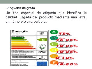 • Etiquetas de grado 
Un tipo especial de etiqueta que identifica la 
calidad juzgada del producto mediante una letra, 
un número o una palabra. 
 