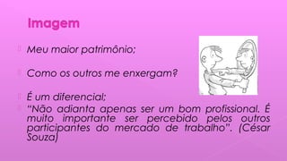  Meu maior patrimônio;
 Como os outros me enxergam?
 É um diferencial;
 “Não adianta apenas ser um bom profissional. É
muito importante ser percebido pelos outros
participantes do mercado de trabalho”. (César
Souza)
 