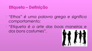 “Ethos” é uma palavra grega e significa
comportamento;
 “Etiqueta é a arte das boas maneiras e
dos bons costumes”.
 