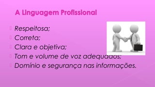  Respeitosa;
 Correta;
 Clara e objetiva;
 Tom e volume de voz adequados;
 Domínio e segurança nas informações.
 